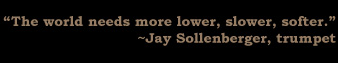 The world needs more lower, slower, softer.
~Jay Sollenberger, trumpet